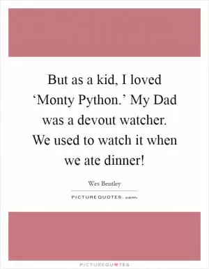 But as a kid, I loved ‘Monty Python.’ My Dad was a devout watcher. We used to watch it when we ate dinner! Picture Quote #1
