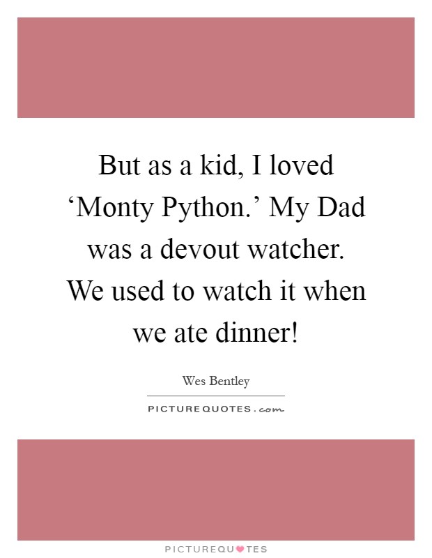 But as a kid, I loved ‘Monty Python.' My Dad was a devout watcher. We used to watch it when we ate dinner! Picture Quote #1