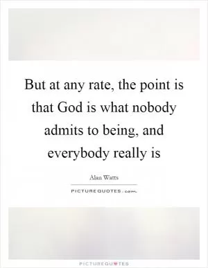 But at any rate, the point is that God is what nobody admits to being, and everybody really is Picture Quote #1