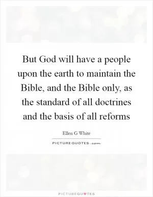 But God will have a people upon the earth to maintain the Bible, and the Bible only, as the standard of all doctrines and the basis of all reforms Picture Quote #1
