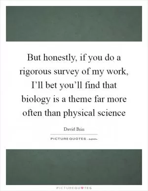 But honestly, if you do a rigorous survey of my work, I’ll bet you’ll find that biology is a theme far more often than physical science Picture Quote #1
