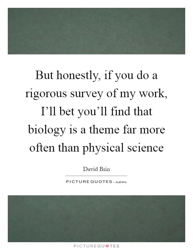 But honestly, if you do a rigorous survey of my work, I'll bet you'll find that biology is a theme far more often than physical science Picture Quote #1