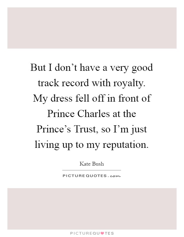 But I don't have a very good track record with royalty. My dress fell off in front of Prince Charles at the Prince's Trust, so I'm just living up to my reputation Picture Quote #1