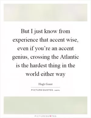 But I just know from experience that accent wise, even if you’re an accent genius, crossing the Atlantic is the hardest thing in the world either way Picture Quote #1