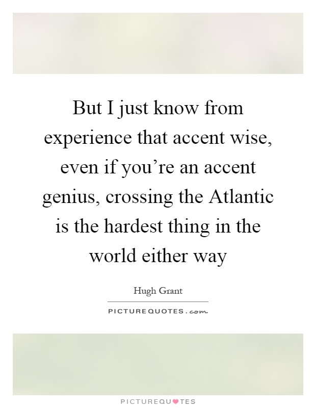 But I just know from experience that accent wise, even if you're an accent genius, crossing the Atlantic is the hardest thing in the world either way Picture Quote #1