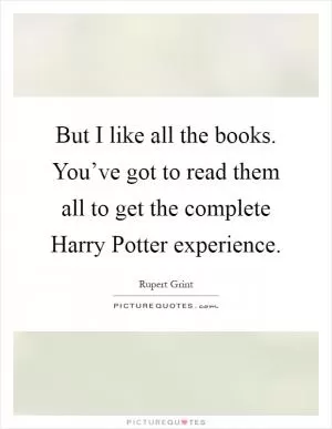 But I like all the books. You’ve got to read them all to get the complete Harry Potter experience Picture Quote #1