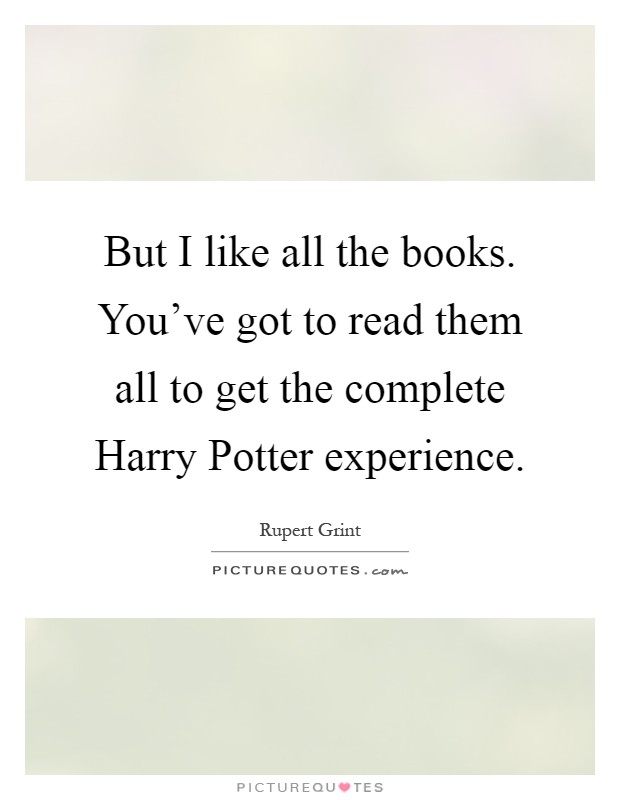 But I like all the books. You've got to read them all to get the complete Harry Potter experience Picture Quote #1