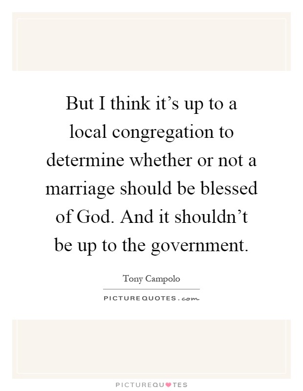 But I think it's up to a local congregation to determine whether or not a marriage should be blessed of God. And it shouldn't be up to the government Picture Quote #1