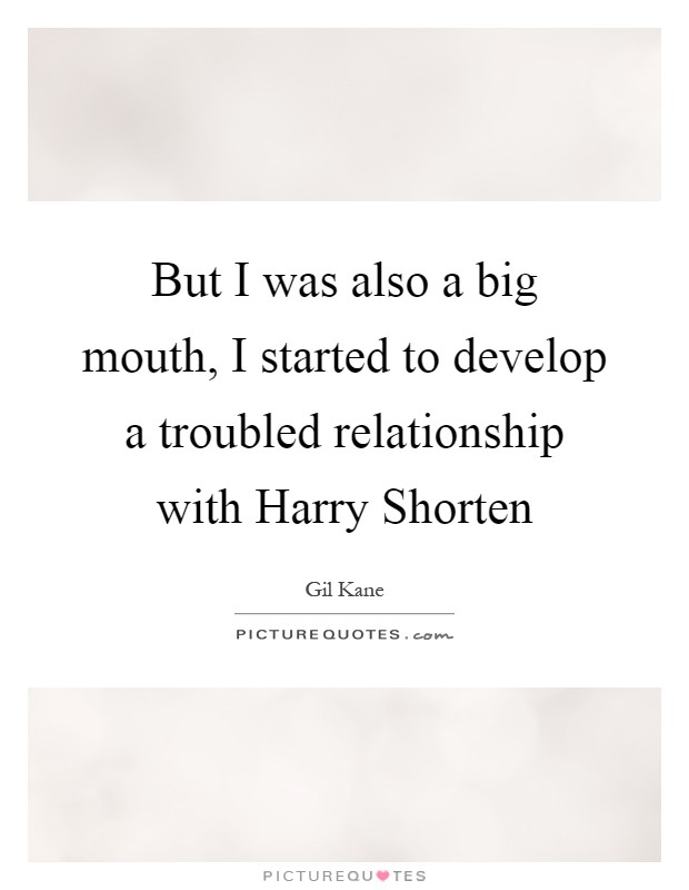 But I was also a big mouth, I started to develop a troubled relationship with Harry Shorten Picture Quote #1