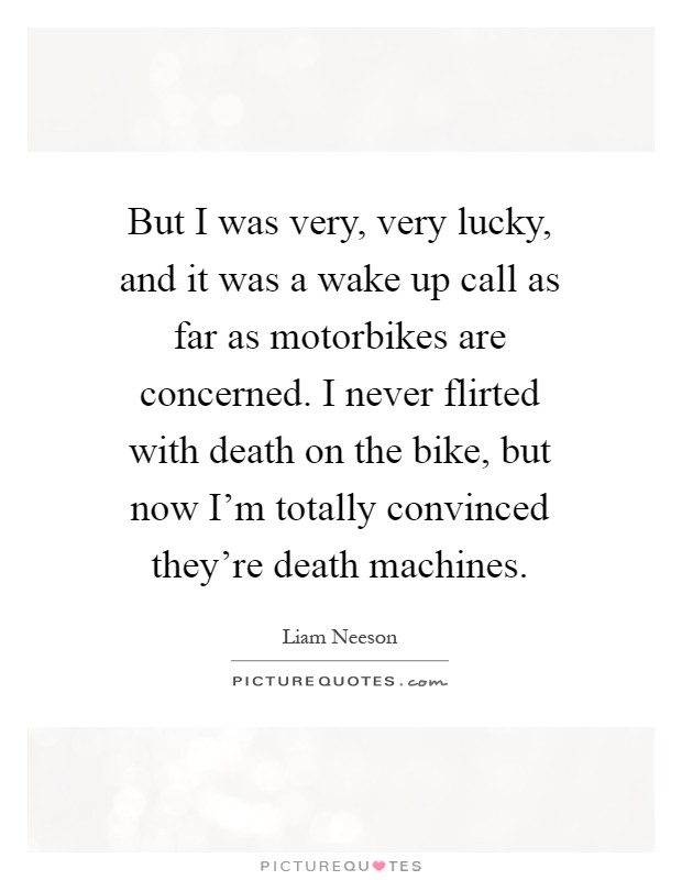But I was very, very lucky, and it was a wake up call as far as motorbikes are concerned. I never flirted with death on the bike, but now I'm totally convinced they're death machines Picture Quote #1