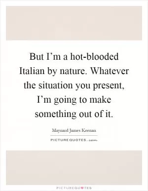 But I’m a hot-blooded Italian by nature. Whatever the situation you present, I’m going to make something out of it Picture Quote #1