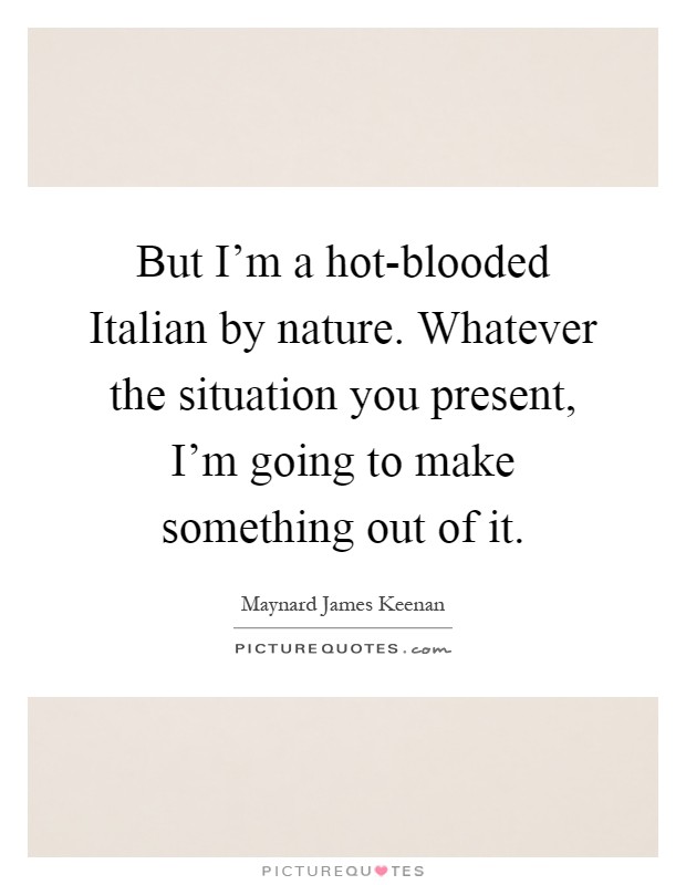 But I'm a hot-blooded Italian by nature. Whatever the situation you present, I'm going to make something out of it Picture Quote #1