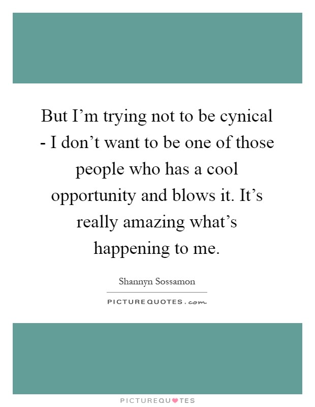 But I'm trying not to be cynical - I don't want to be one of those people who has a cool opportunity and blows it. It's really amazing what's happening to me Picture Quote #1