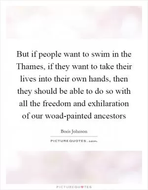 But if people want to swim in the Thames, if they want to take their lives into their own hands, then they should be able to do so with all the freedom and exhilaration of our woad-painted ancestors Picture Quote #1