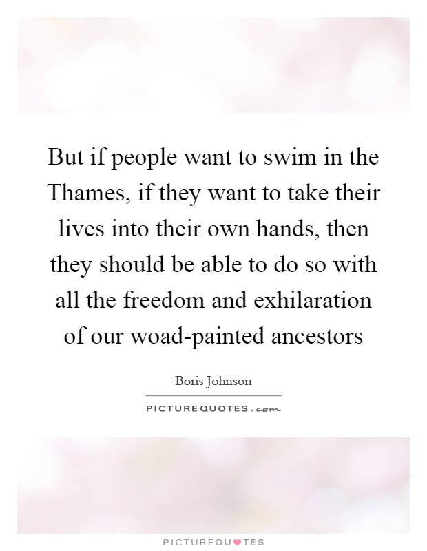 But if people want to swim in the Thames, if they want to take their lives into their own hands, then they should be able to do so with all the freedom and exhilaration of our woad-painted ancestors Picture Quote #1