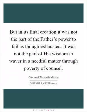 But in its final creation it was not the part of the Father’s power to fail as though exhausted. It was not the part of His wisdom to waver in a needful matter through poverty of counsel Picture Quote #1