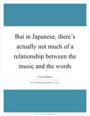 But in Japanese, there’s actually not much of a relationship between the music and the words Picture Quote #1
