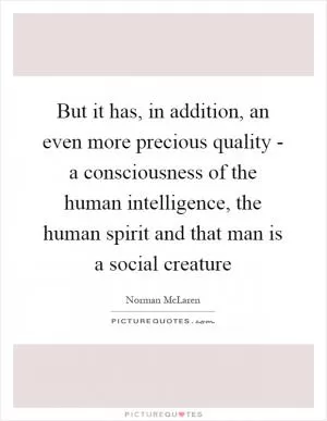 But it has, in addition, an even more precious quality - a consciousness of the human intelligence, the human spirit and that man is a social creature Picture Quote #1
