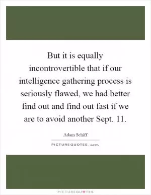 But it is equally incontrovertible that if our intelligence gathering process is seriously flawed, we had better find out and find out fast if we are to avoid another Sept. 11 Picture Quote #1