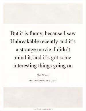 But it is funny, because I saw Unbreakable recently and it’s a strange movie, I didn’t mind it, and it’s got some interesting things going on Picture Quote #1