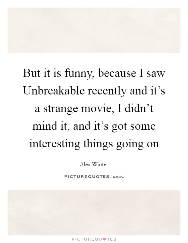 But it is funny, because I saw Unbreakable recently and it's a strange movie, I didn't mind it, and it's got some interesting things going on Picture Quote #1