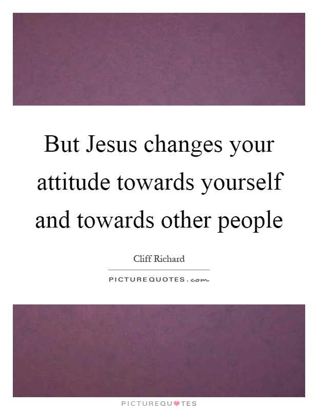 But Jesus changes your attitude towards yourself and towards other people Picture Quote #1
