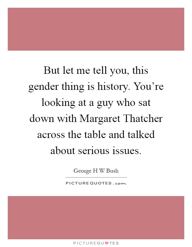 But let me tell you, this gender thing is history. You're looking at a guy who sat down with Margaret Thatcher across the table and talked about serious issues Picture Quote #1