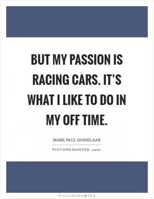 But my passion is racing cars. It’s what I like to do in my off time Picture Quote #1