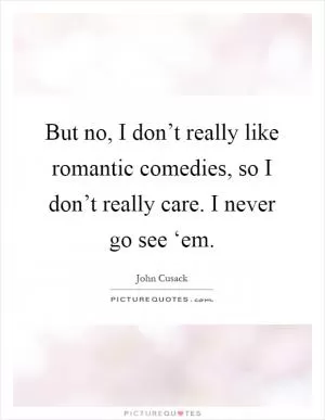 But no, I don’t really like romantic comedies, so I don’t really care. I never go see ‘em Picture Quote #1