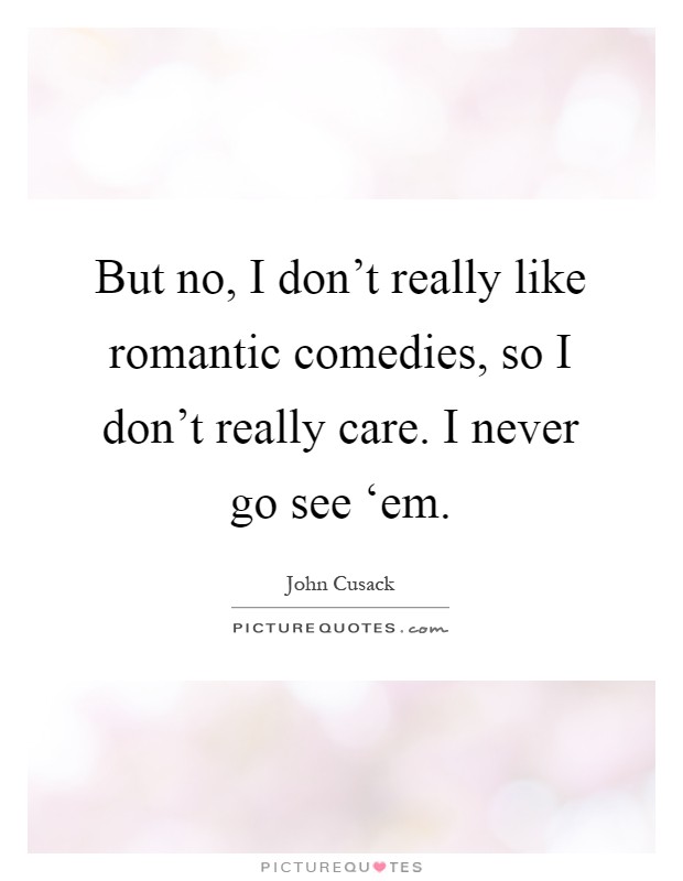 But no, I don't really like romantic comedies, so I don't really care. I never go see ‘em Picture Quote #1