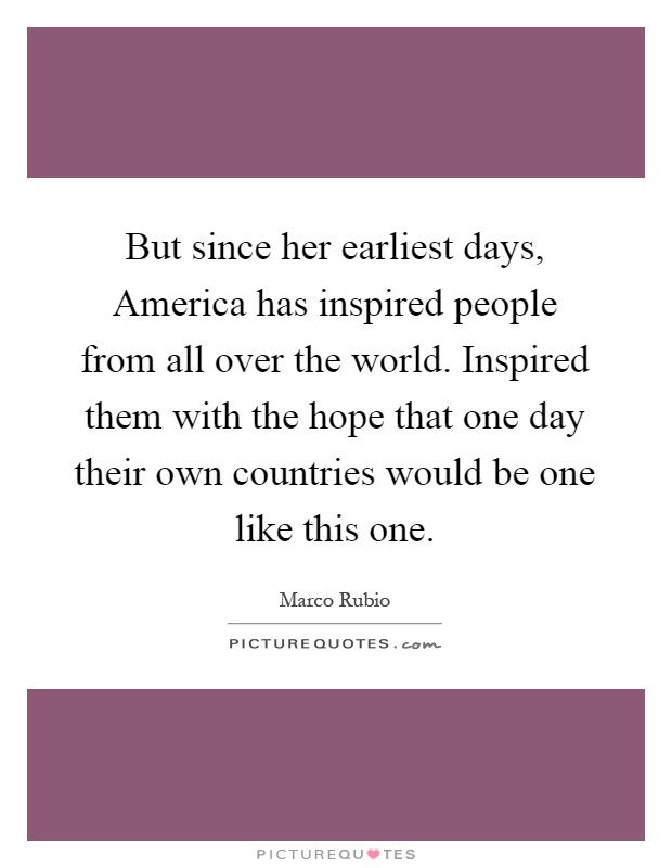 But since her earliest days, America has inspired people from all over the world. Inspired them with the hope that one day their own countries would be one like this one Picture Quote #1