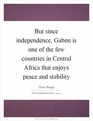 But since independence, Gabon is one of the few countries in Central Africa that enjoys peace and stability Picture Quote #1