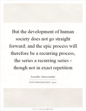 But the development of human society does not go straight forward; and the epic process will therefore be a recurring process, the series a recurring series - though not in exact repetition Picture Quote #1
