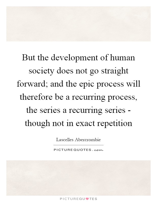 But the development of human society does not go straight forward; and the epic process will therefore be a recurring process, the series a recurring series - though not in exact repetition Picture Quote #1