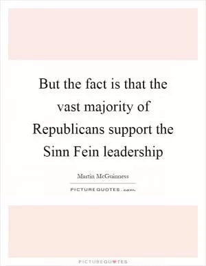 But the fact is that the vast majority of Republicans support the Sinn Fein leadership Picture Quote #1