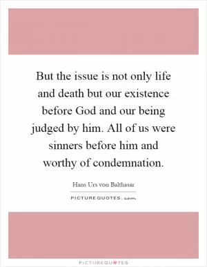 But the issue is not only life and death but our existence before God and our being judged by him. All of us were sinners before him and worthy of condemnation Picture Quote #1