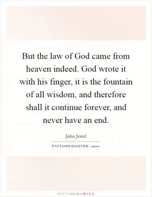 But the law of God came from heaven indeed. God wrote it with his finger, it is the fountain of all wisdom, and therefore shall it continue forever, and never have an end Picture Quote #1