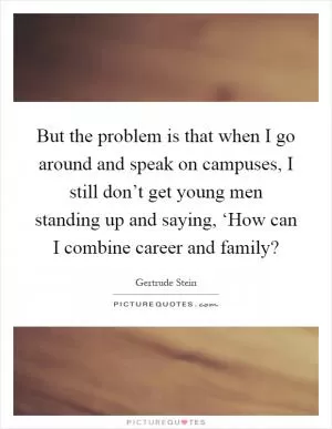 But the problem is that when I go around and speak on campuses, I still don’t get young men standing up and saying, ‘How can I combine career and family? Picture Quote #1