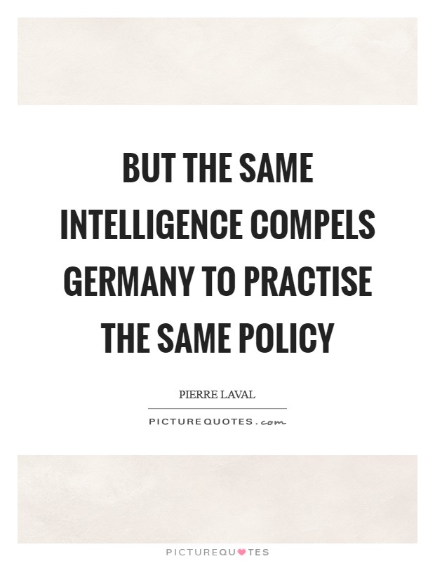 But the same intelligence compels Germany to practise the same policy Picture Quote #1