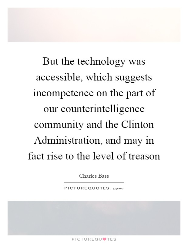 But the technology was accessible, which suggests incompetence on the part of our counterintelligence community and the Clinton Administration, and may in fact rise to the level of treason Picture Quote #1