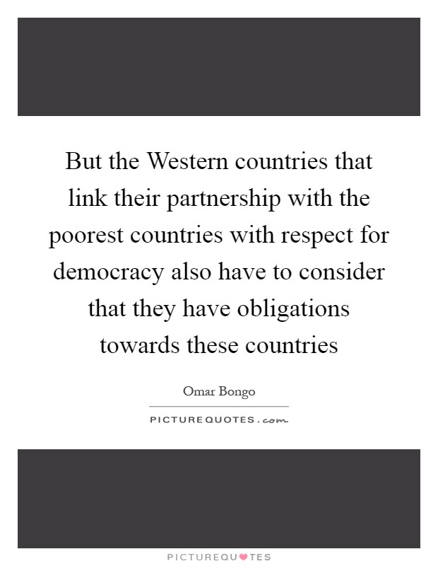 But the Western countries that link their partnership with the poorest countries with respect for democracy also have to consider that they have obligations towards these countries Picture Quote #1