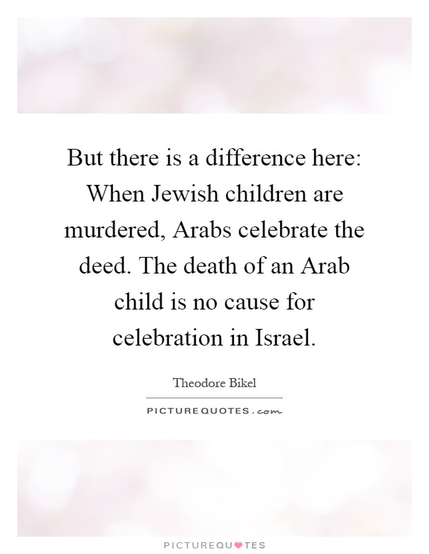 But there is a difference here: When Jewish children are murdered, Arabs celebrate the deed. The death of an Arab child is no cause for celebration in Israel Picture Quote #1