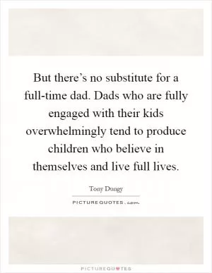But there’s no substitute for a full-time dad. Dads who are fully engaged with their kids overwhelmingly tend to produce children who believe in themselves and live full lives Picture Quote #1