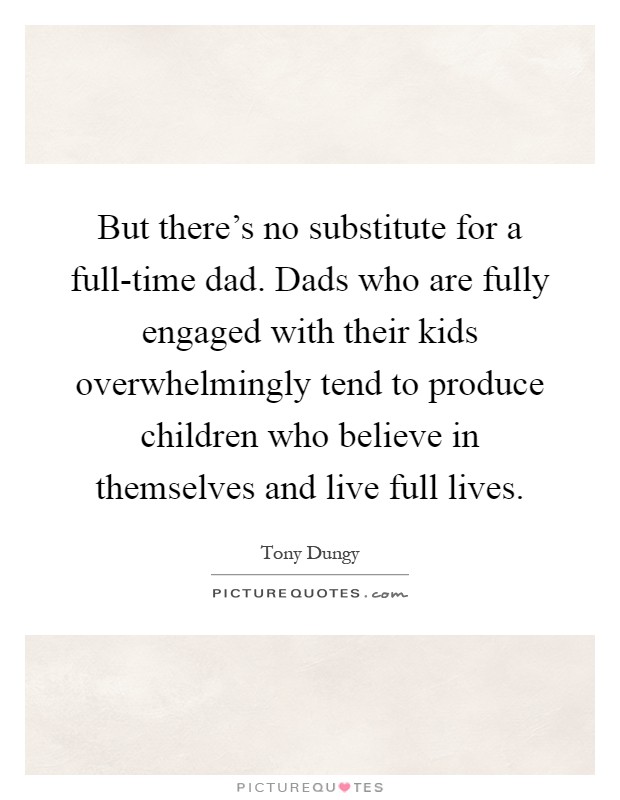 But there's no substitute for a full-time dad. Dads who are fully engaged with their kids overwhelmingly tend to produce children who believe in themselves and live full lives Picture Quote #1