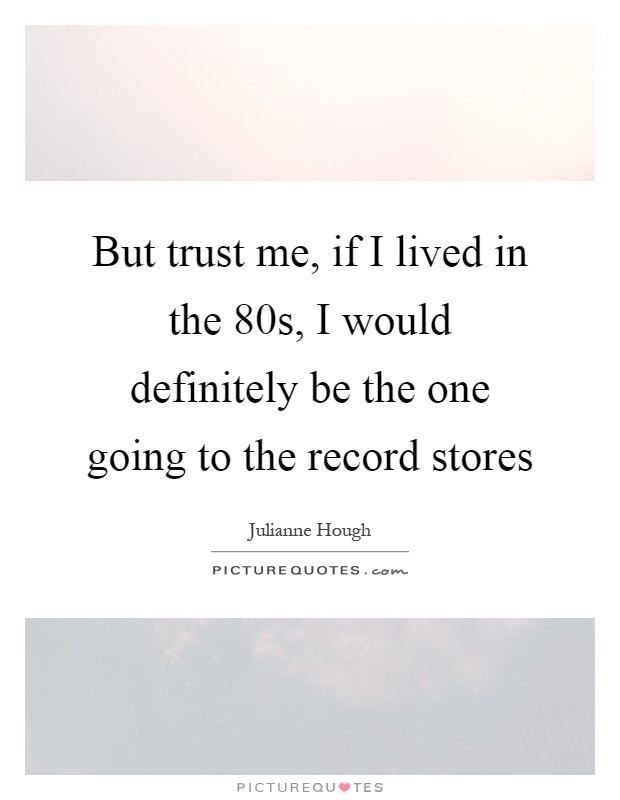 But trust me, if I lived in the  80s, I would definitely be the one going to the record stores Picture Quote #1