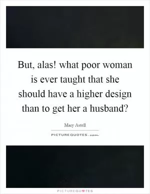 But, alas! what poor woman is ever taught that she should have a higher design than to get her a husband? Picture Quote #1