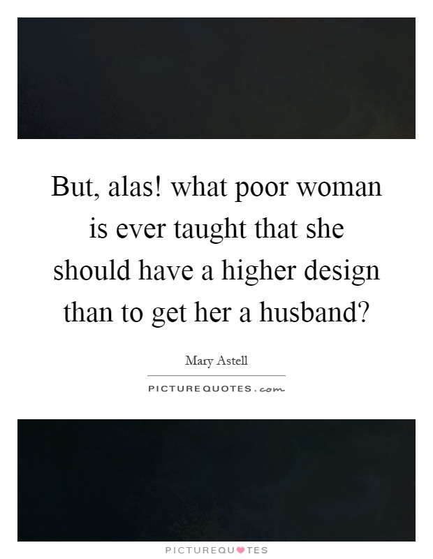 But, alas! what poor woman is ever taught that she should have a higher design than to get her a husband? Picture Quote #1