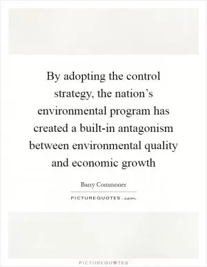 By adopting the control strategy, the nation’s environmental program has created a built-in antagonism between environmental quality and economic growth Picture Quote #1