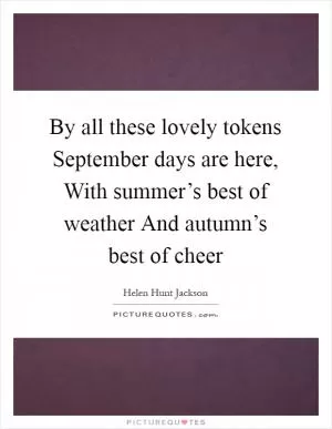 By all these lovely tokens September days are here, With summer’s best of weather And autumn’s best of cheer Picture Quote #1