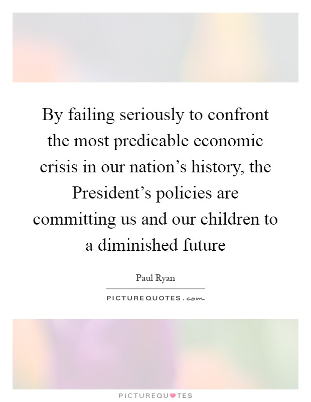 By failing seriously to confront the most predicable economic crisis in our nation's history, the President's policies are committing us and our children to a diminished future Picture Quote #1
